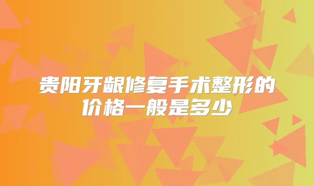 贵阳牙龈修复手术整形的价格一般是多少