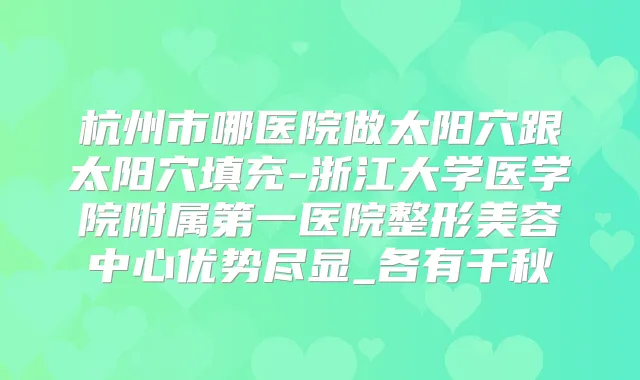杭州市哪医院做太阳穴跟太阳穴填充-浙江大学医学院附属第一医院整形美容中心优势尽显_各有千秋