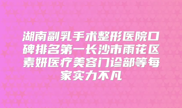 湖南副乳手术整形医院口碑长沙市雨花区素妍医疗美容门诊部等每家实力不凡
