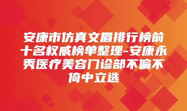 安康市仿真文眉排行榜前十名榜单整理-安康永秀医疗美容门诊部不偏不倚中立选
