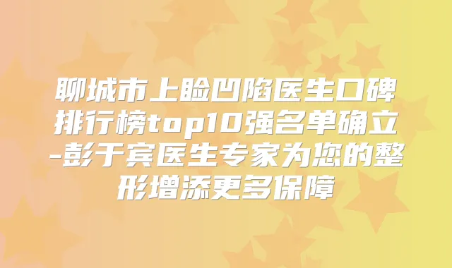 聊城市上睑凹陷医生口碑排行榜top10强名单确立-彭于宾医生专家为您的整形增添更多保障