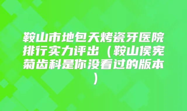 鞍山市地包天烤瓷牙医院排行实力评出（鞍山侯宪菊齿科是你没看过的版本）