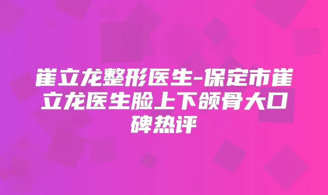 崔立龙整形医生-保定市崔立龙医生脸上下颌骨大口碑热评