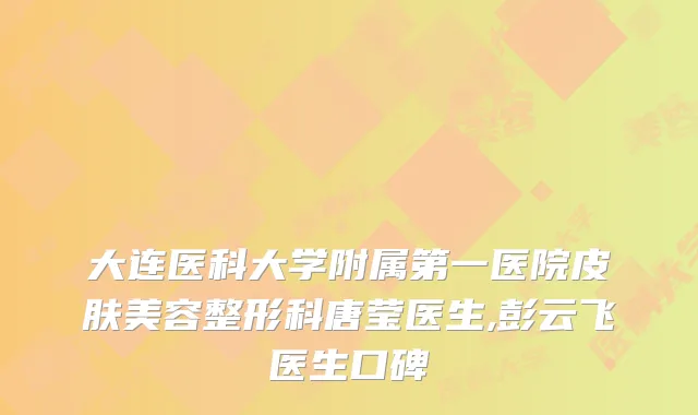 大连医科大学附属第一医院皮肤美容整形科唐莹医生,彭云飞医生口碑