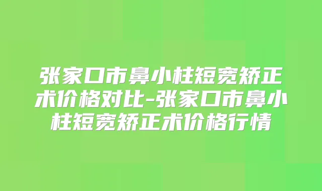 张家口市鼻小柱短宽矫正术价格对比-张家口市鼻小柱短宽矫正术价格行情