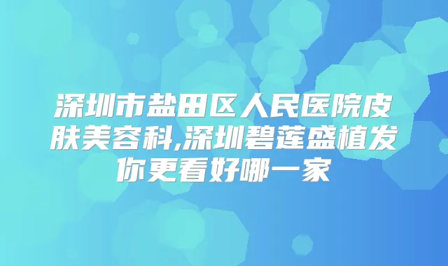 深圳市盐田区人民医院皮肤美容科,深圳碧莲盛植发你更看好哪一家