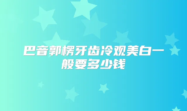 巴音郭楞牙齿冷观美白一般要多少钱