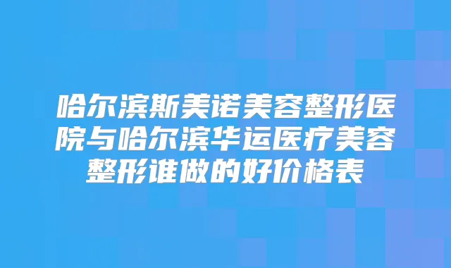 哈尔滨斯美诺美容整形医院与哈尔滨华运医疗美容整形谁做的好价格表