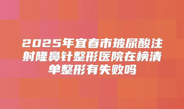 2025年宜春市玻尿酸注射隆鼻针整形医院在榜清单整形有失败吗