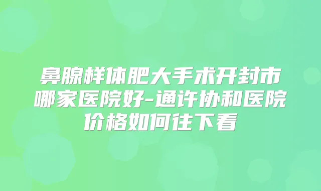 鼻腺样体肥大手术开封市哪家医院好-通许协和医院价格如何往下看