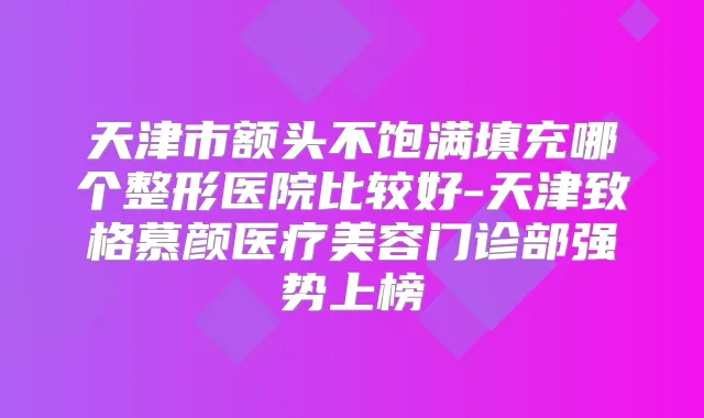 天津市额头不饱满填充哪个整形医院比较好-天津致格慕颜医疗美容门诊部强势上榜