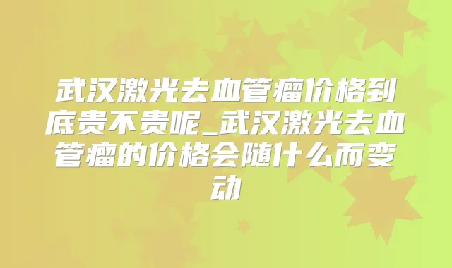 武汉激光去血管瘤价格到底贵不贵呢_武汉激光去血管瘤的价格会随什么而变动