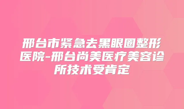 邢台市紧急去黑眼圈整形医院-邢台尚美医疗美容诊所技术受肯定