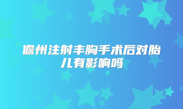 儋州注射丰胸手术后对胎儿有影响吗