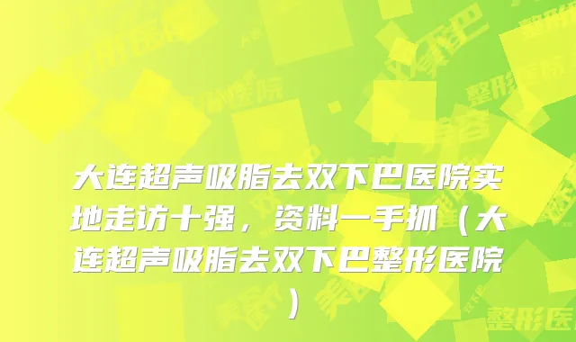 大连超声吸脂去双下巴医院实地走访十强，资料一手抓（大连超声吸脂去双下巴整形医院）