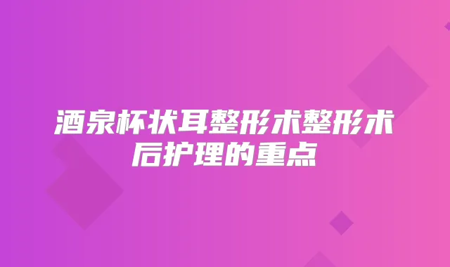 酒泉杯状耳整形术整形术后护理的重点