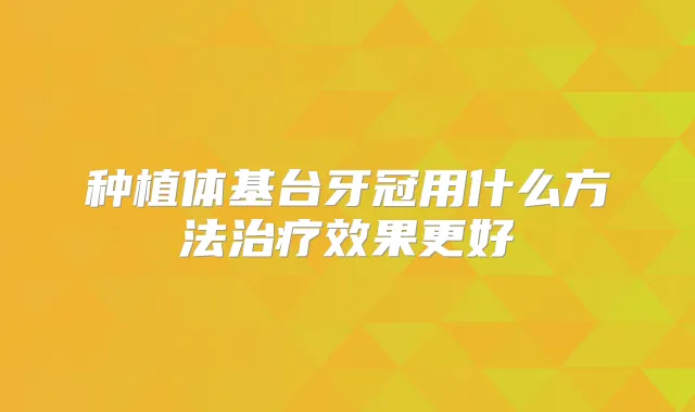 种植体基台牙冠用什么方法效果更好
