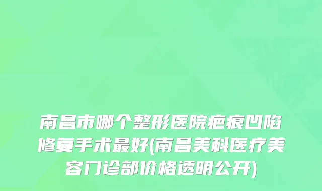 南昌市哪个整形医院疤痕凹陷修复手术好(南昌美科医疗美容门诊部价格透明公开)