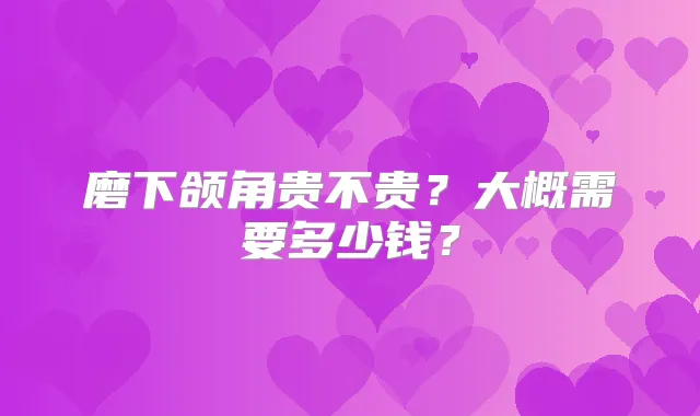 磨下颌角贵不贵？大概需要多少钱？