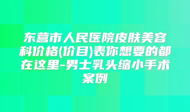 东营市人民医院皮肤美容科价格(价目)表你想要的都在这里-男士乳头缩小手术案例