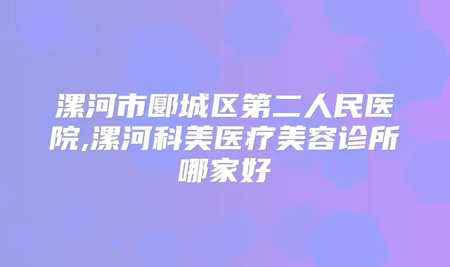 漯河市郾城区第二人民医院,漯河科美医疗美容诊所哪家好