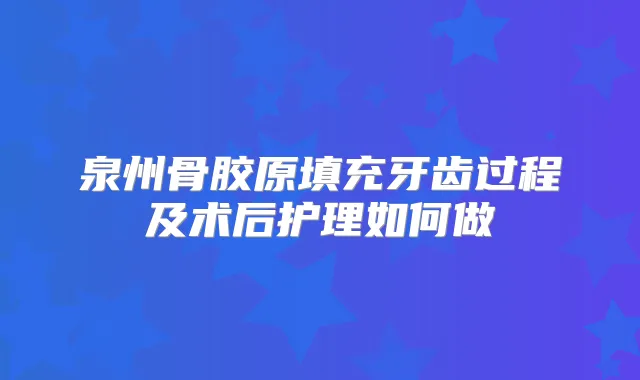 泉州骨胶原填充牙齿过程及术后护理如何做