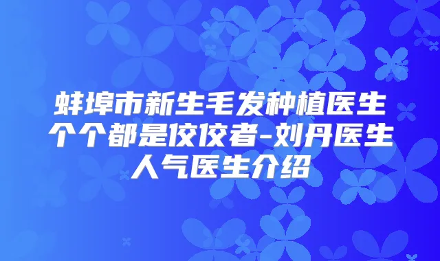 蚌埠市新生毛发种植医生个个都是佼佼者-刘丹医生人气医生介绍