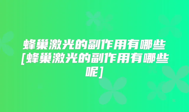 蜂巢激光的副作用有哪些[蜂巢激光的副作用有哪些呢]
