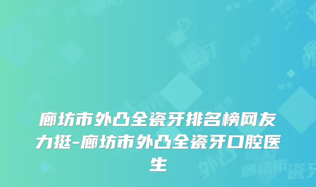 廊坊市外凸全瓷牙排名榜网友力挺-廊坊市外凸全瓷牙口腔医生