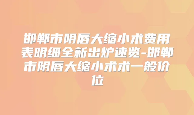 邯郸市阴唇大缩小术费用表明细全新出炉速览-邯郸市阴唇大缩小术术一般价位