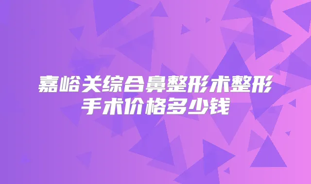 嘉峪关综合鼻整形术整形手术价格多少钱
