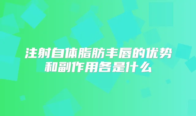 注射自体脂肪丰唇的优势和副作用各是什么
