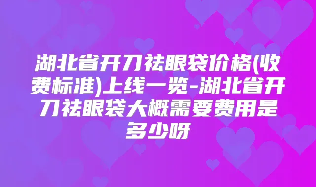 title="湖北省开刀祛眼袋价格(收费标准)上线一览-湖北省开刀祛眼袋大概需要费用是多少呀"