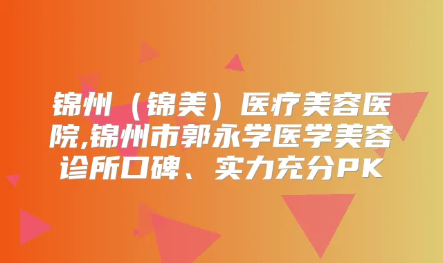 锦州（锦美）医疗美容医院,锦州市郭永学医学美容诊所口碑、实力充分PK