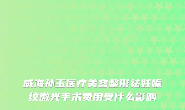 威海孙玉医疗美容整形祛妊娠纹激光手术费用受什么影响
