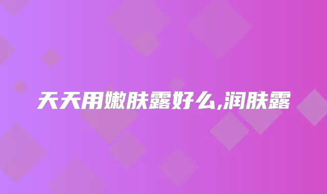 天天用嫩肤露好么,润肤露