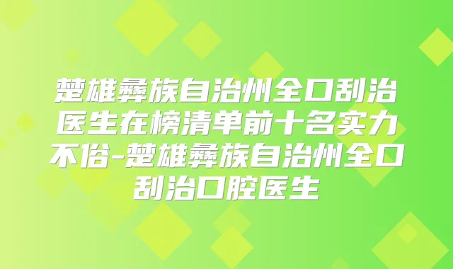 楚雄彝族自治州全口刮治医生在榜清单前十名实力不俗-楚雄彝族自治州全口刮治口腔医生