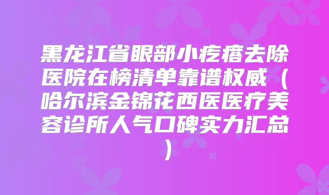 黑龙江省眼部小疙瘩去除医院在榜清单靠谱(哈尔滨金锦花西医医疗美容诊所人气口碑实力汇总)