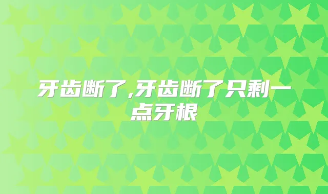 牙齿断了,牙齿断了只剩一点牙根