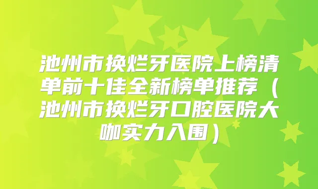 池州市换烂牙医院上榜清单前十佳全新榜单推荐(池州市换烂牙口腔医院大咖实力入围)
