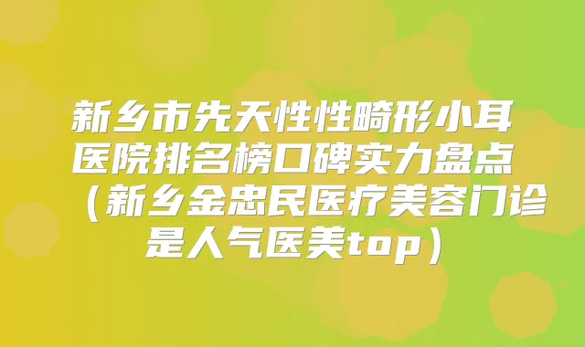 新乡市先天性性畸形小耳医院排名榜口碑实力盘点（新乡金忠民医疗美容门诊是人气医美top）