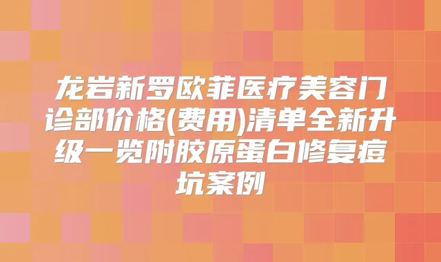 龙岩新罗欧菲医疗美容门诊部价格(费用)清单全新升级一览附胶原蛋白修复痘坑案例