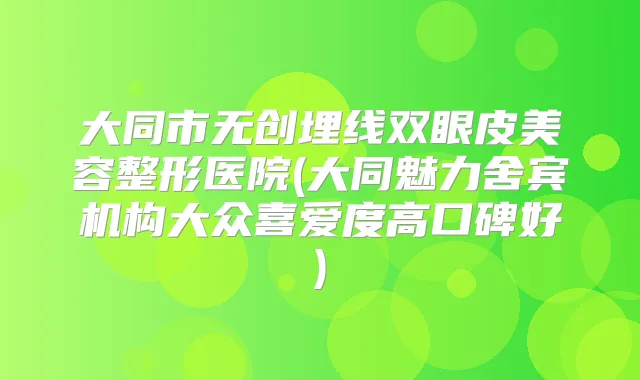 大同市无创埋线双眼皮美容整形医院(大同魅力舍宾机构大众喜爱度高口碑好)