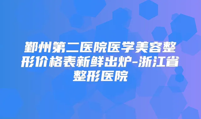 鄞州第二医院医学美容整形价格表新鲜出炉-浙江省整形医院