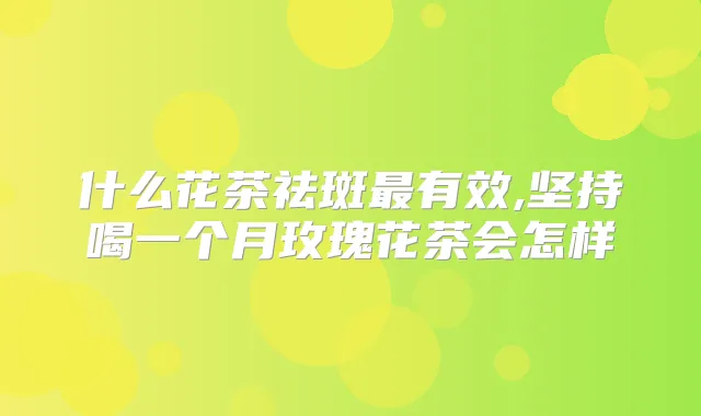 什么花茶祛斑有效,坚持喝一个月玫瑰花茶会怎样