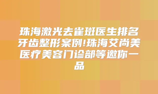 珠海激光去雀斑医生排名牙齿整形案例!珠海艾尚美医疗美容门诊部等邀你一品