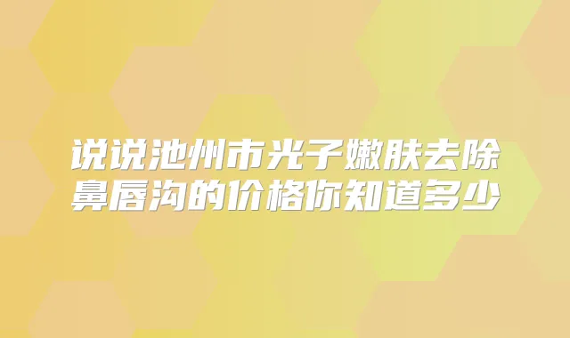 说说池州市光子嫩肤去除鼻唇沟的价格你知道多少