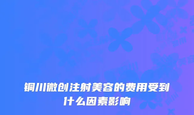 铜川微创注射美容的费用受到什么因素影响