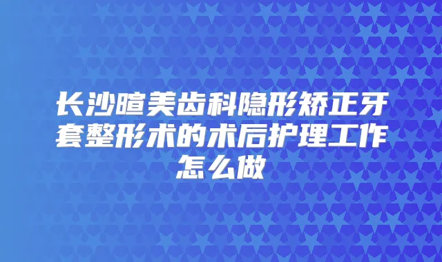 长沙暄美齿科隐形矫正牙套整形术的术后护理工作怎么做
