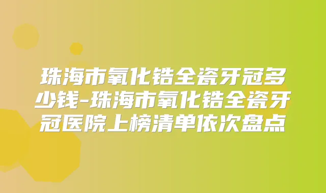 珠海市氧化锆全瓷牙冠多少钱-珠海市氧化锆全瓷牙冠医院上榜清单依次盘点